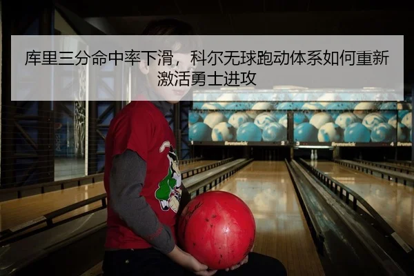 库里三分命中率下滑，科尔无球跑动体系如何重新激活勇士进攻