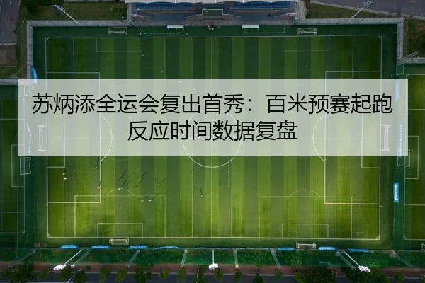 苏炳添全运会复出首秀：百米预赛起跑反应时间数据复盘